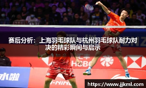 赛后分析：上海羽毛球队与杭州羽毛球队耐力对决的精彩瞬间与启示