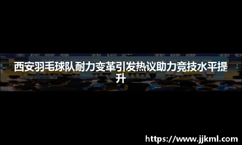 西安羽毛球队耐力变革引发热议助力竞技水平提升