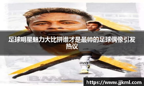 足球明星魅力大比拼谁才是最帅的足球偶像引发热议