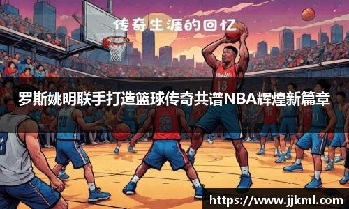 罗斯姚明联手打造篮球传奇共谱NBA辉煌新篇章