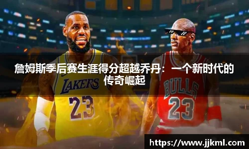 詹姆斯季后赛生涯得分超越乔丹：一个新时代的传奇崛起