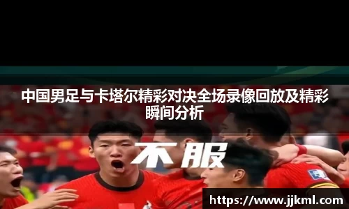 中国男足与卡塔尔精彩对决全场录像回放及精彩瞬间分析