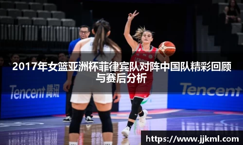 2017年女篮亚洲杯菲律宾队对阵中国队精彩回顾与赛后分析