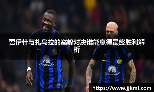 贾伊什与扎乌拉的巅峰对决谁能赢得最终胜利解析