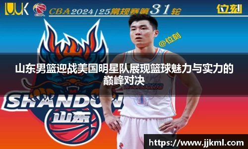 山东男篮迎战美国明星队展现篮球魅力与实力的巅峰对决