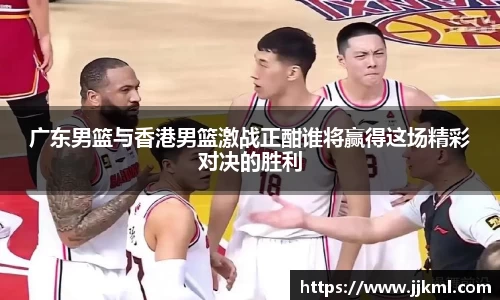 广东男篮与香港男篮激战正酣谁将赢得这场精彩对决的胜利