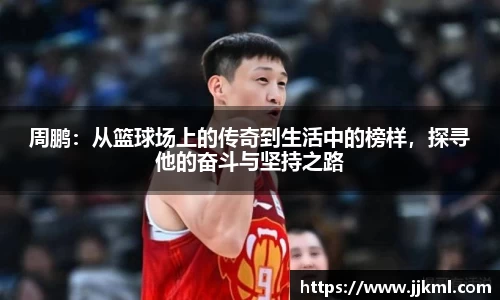 周鹏：从篮球场上的传奇到生活中的榜样，探寻他的奋斗与坚持之路