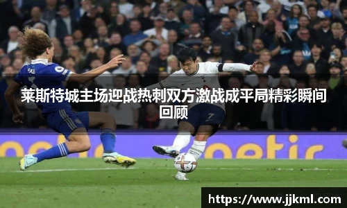 莱斯特城主场迎战热刺双方激战成平局精彩瞬间回顾
