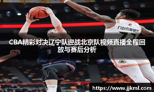 CBA精彩对决辽宁队迎战北京队视频直播全程回放与赛后分析