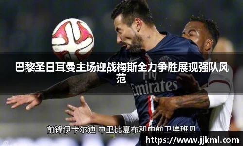 巴黎圣日耳曼主场迎战梅斯全力争胜展现强队风范