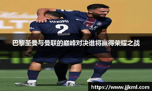 巴黎圣曼与曼联的巅峰对决谁将赢得荣耀之战