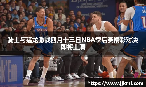 骑士与猛龙激战四月十三日NBA季后赛精彩对决即将上演