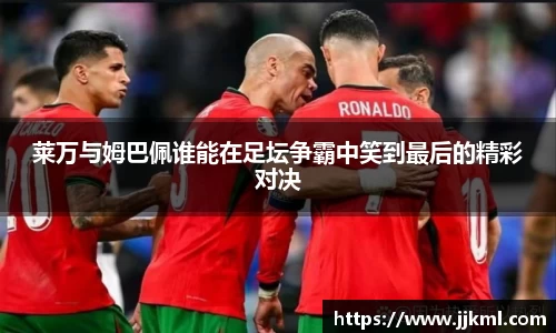 莱万与姆巴佩谁能在足坛争霸中笑到最后的精彩对决