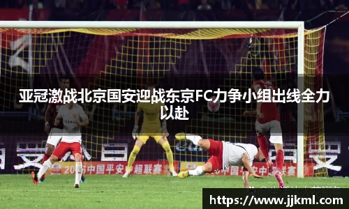 亚冠激战北京国安迎战东京FC力争小组出线全力以赴