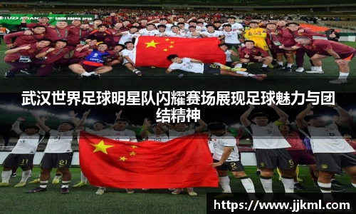 武汉世界足球明星队闪耀赛场展现足球魅力与团结精神