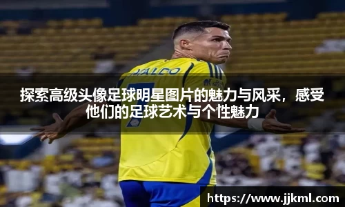 探索高级头像足球明星图片的魅力与风采，感受他们的足球艺术与个性魅力