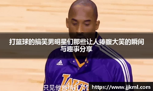 打篮球的搞笑男明星们那些让人捧腹大笑的瞬间与趣事分享